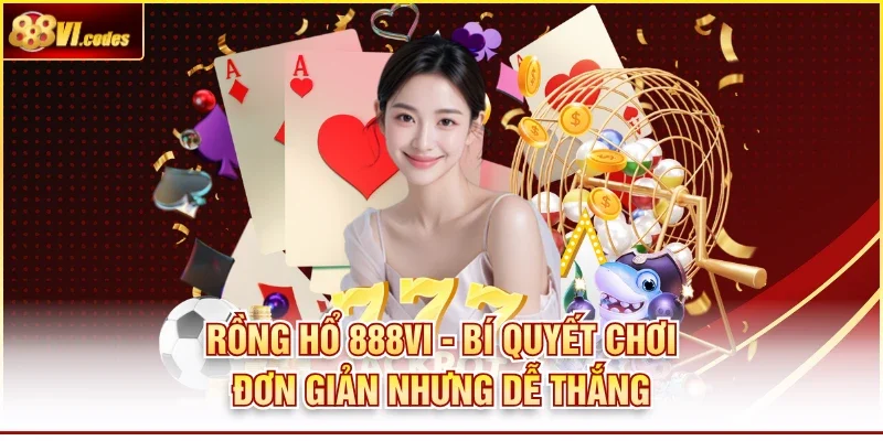Rồng Hổ 888VI - Bí Quyết Chơi Đơn Giản Nhưng Dễ Thắng